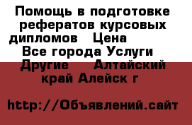 Помощь в подготовке рефератов/курсовых/дипломов › Цена ­ 2 000 - Все города Услуги » Другие   . Алтайский край,Алейск г.